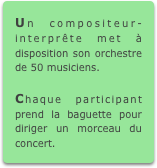 Un compositeur-interprête met à disposition son orchestre de 50 musiciens.

Chaque participant prend la baguette pour diriger un morceau du concert.